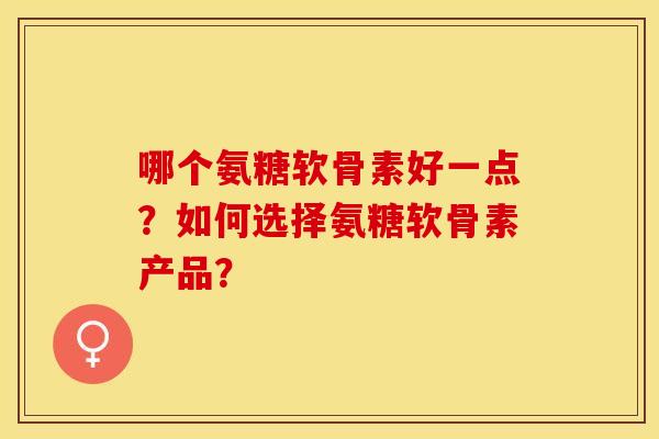 哪个氨糖软骨素好一点？如何选择氨糖软骨素产品？