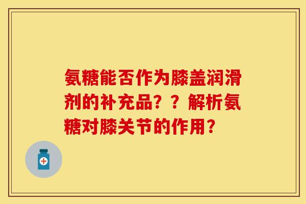 氨糖能否作为膝盖润滑剂的补充品？？解析氨糖对膝关节的作用？