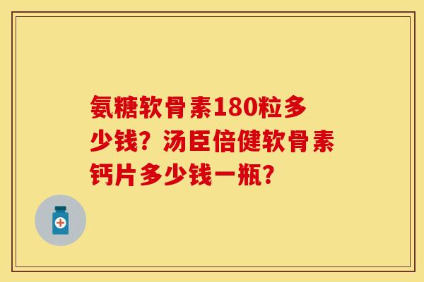 氨糖软骨素180粒多少钱?汤臣倍健软骨素钙片多少钱一瓶? 氨糖软骨素180粒多少钱?汤臣倍健软骨素钙片多少钱一瓶?