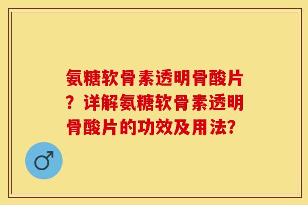 氨糖软骨素透明骨酸片?详解氨糖软骨素透明骨酸片的功效及用法? 氨糖软骨素透明骨酸片?详解氨糖软骨素透明骨酸片的功效及用法?
