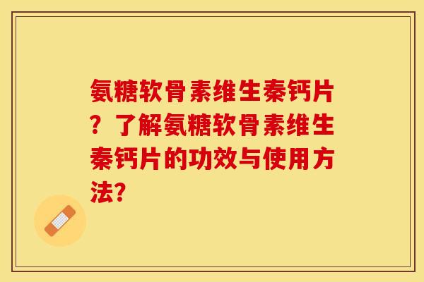氨糖软骨素维生秦钙片?了解氨糖软骨素维生秦钙片的功效与使用方法? 氨糖软骨素维生秦钙片?了解氨糖软骨素维生秦钙片的功效与使用方法?