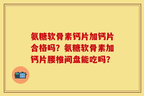 氨糖软骨素钙片加钙片合格吗?氨糖软骨素加钙片腰椎间盘能吃吗? 氨糖软骨素钙片加钙片合格吗?氨糖软骨素加钙片腰椎间盘能吃吗?