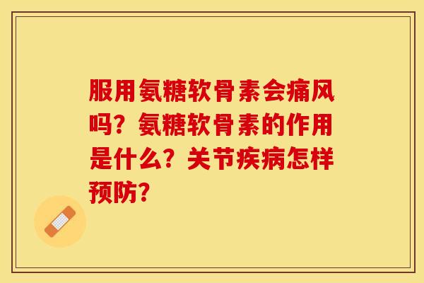 服用氨糖软骨素会吗？氨糖软骨素的作用是什么？关节怎样？