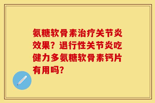 氨糖软骨素效果？吃健力多氨糖软骨素钙片有用吗？