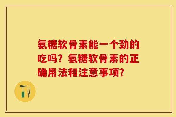氨糖软骨素能一个劲的吃吗？氨糖软骨素的正确用法和注意事项？