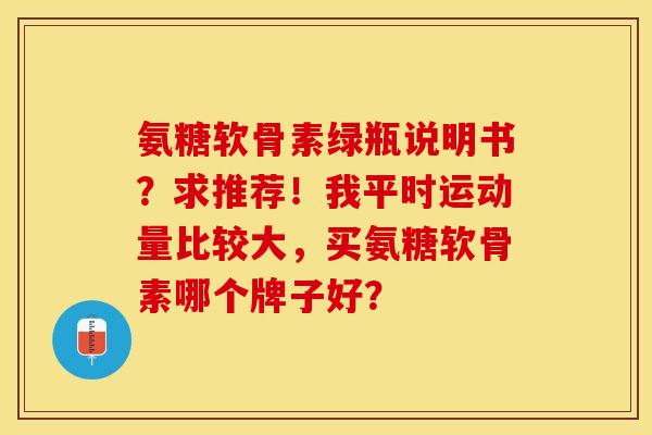 氨糖软骨素绿瓶说明书?求推荐!我平时运动量比较大,买氨糖软骨素哪个牌子好? 氨糖软骨素绿瓶说明书?求推荐!我平时运动量比较大,买氨糖软骨素哪个牌子好?
