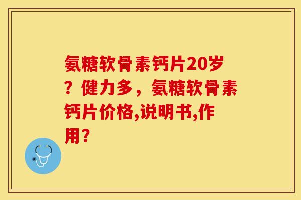 氨糖软骨素钙片20岁?健力多,氨糖软骨素钙片价格,说明书,作用? 氨糖软骨素钙片20岁?健力多,氨糖软骨素钙片价格,说明书,作用?