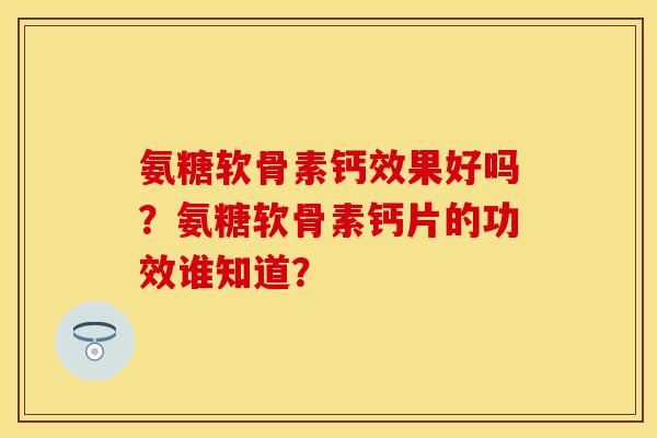 氨糖软骨素钙效果好吗?氨糖软骨素钙片的功效谁知道? 氨糖软骨素钙效果好吗?氨糖软骨素钙片的功效谁知道?