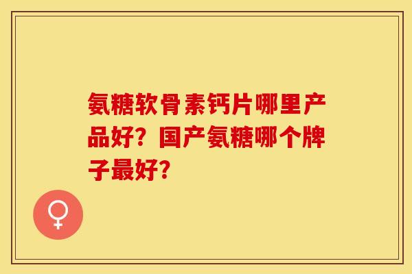 氨糖软骨素钙片哪里产品好?国产氨糖哪个牌子好? 氨糖软骨素钙片哪里产品好?国产氨糖哪个牌子好?
