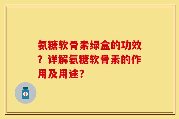 氨糖软骨素绿盒的功效？详解氨糖软骨素的作用及用途？