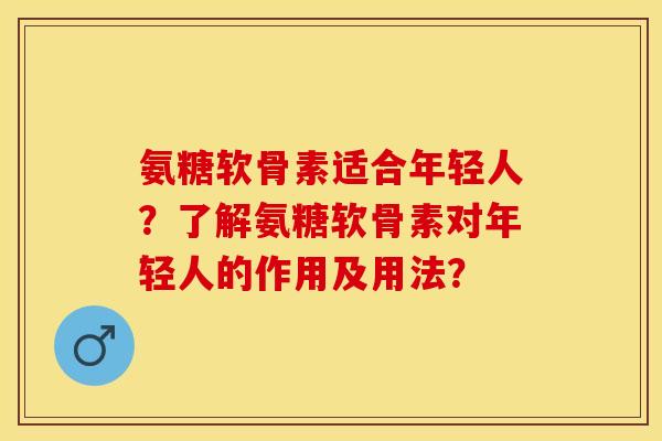 氨糖软骨素适合年轻人?了解氨糖软骨素对年轻人的作用及用法? 氨糖软骨素适合年轻人?了解氨糖软骨素对年轻人的作用及用法?