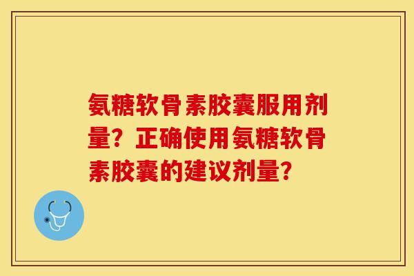 氨糖软骨素胶囊服用剂量?正确使用氨糖软骨素胶囊的建议剂量? 氨糖软骨素胶囊服用剂量?正确使用氨糖软骨素胶囊的建议剂量?