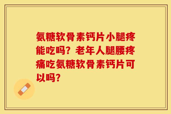 氨糖软骨素钙片小腿疼能吃吗？老年人腿腰疼痛吃氨糖软骨素钙片可以吗？