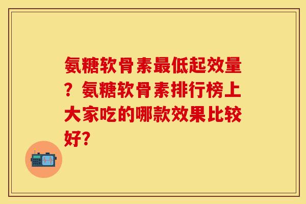 氨糖软骨素低起效量?氨糖软骨素排行榜上大家吃的哪款效果比较好? 氨糖软骨素低起效量?氨糖软骨素排行榜上大家吃的哪款效果比较好?