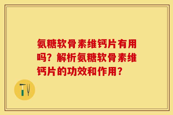 氨糖软骨素维钙片有用吗?解析氨糖软骨素维钙片的功效和作用? 氨糖软骨素维钙片有用吗?解析氨糖软骨素维钙片的功效和作用?