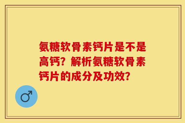 氨糖软骨素钙片是不是高钙？解析氨糖软骨素钙片的成分及功效？
