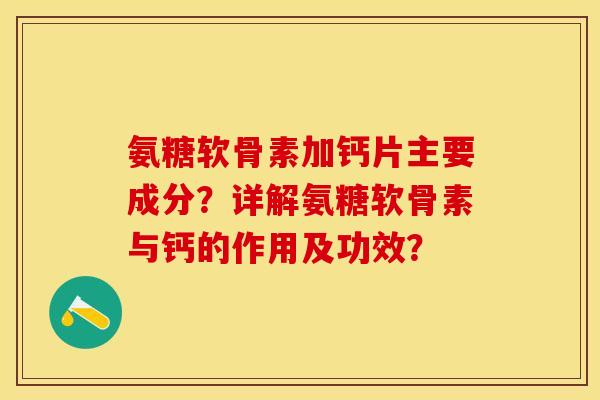 氨糖软骨素加钙片主要成分?详解氨糖软骨素与钙的作用及功效? 氨糖软骨素加钙片主要成分?详解氨糖软骨素与钙的作用及功效?