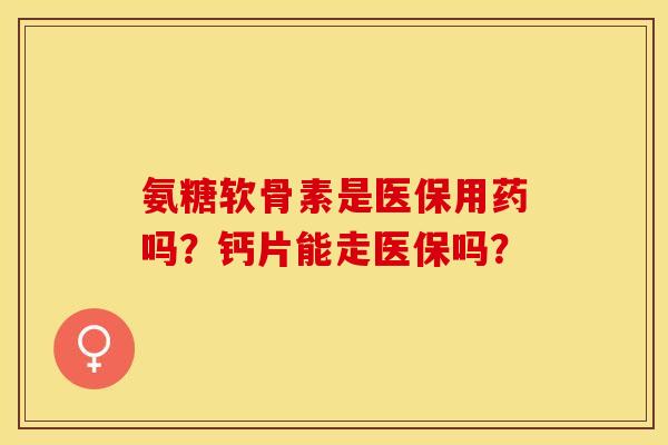 氨糖软骨素是医保用药吗?钙片能走医保吗? 氨糖软骨素是医保用药吗?钙片能走医保吗?