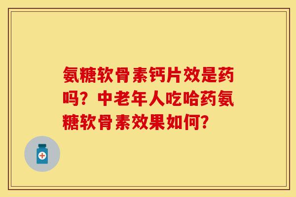 氨糖软骨素钙片效是药吗?中老年人吃哈药氨糖软骨素效果如何? 氨糖软骨素钙片效是药吗?中老年人吃哈药氨糖软骨素效果如何?