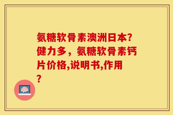 氨糖软骨素澳洲日本？健力多，氨糖软骨素钙片价格,说明书,作用？