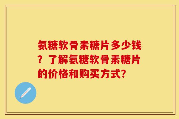 氨糖软骨素糖片多少钱？了解氨糖软骨素糖片的价格和购买方式？
