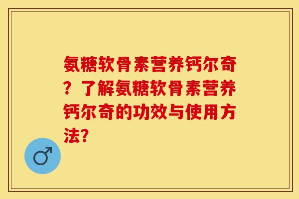氨糖软骨素营养钙尔奇?了解氨糖软骨素营养钙尔奇的功效与使用方法? 氨糖软骨素营养钙尔奇?了解氨糖软骨素营养钙尔奇的功效与使用方法?