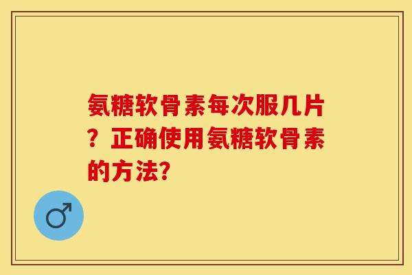 氨糖软骨素每次服几片?正确使用氨糖软骨素的方法? 氨糖软骨素每次服几片?正确使用氨糖软骨素的方法?