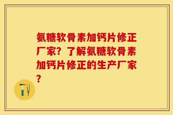 氨糖软骨素加钙片修正厂家？了解氨糖软骨素加钙片修正的生产厂家？