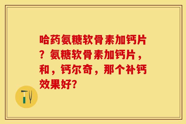 哈药氨糖软骨素加钙片？氨糖软骨素加钙片，和，钙尔奇，那个补钙效果好？