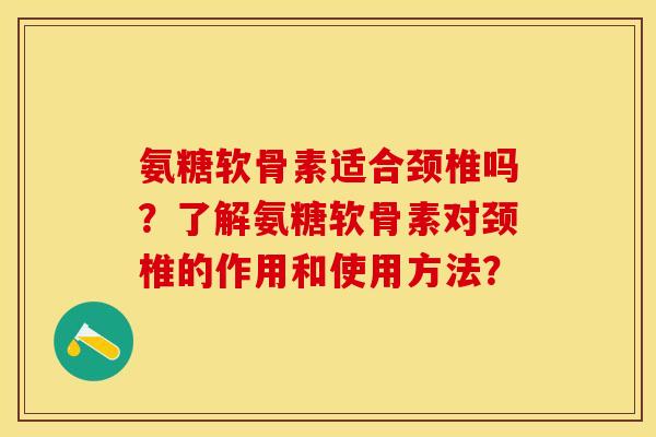 氨糖软骨素适合颈椎吗？了解氨糖软骨素对颈椎的作用和使用方法？