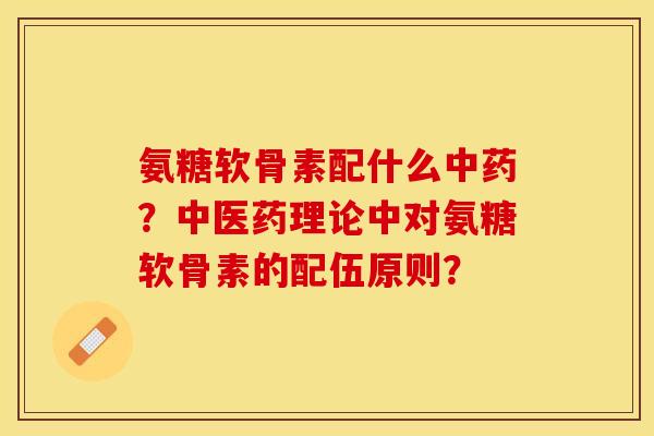 氨糖软骨素配什么?中医药理论中对氨糖软骨素的配伍原则? 氨糖软骨素配什么?中医药理论中对氨糖软骨素的配伍原则?