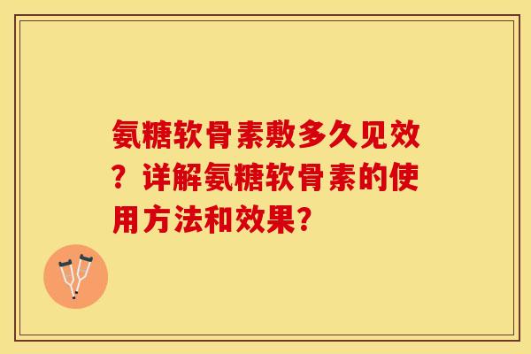 氨糖软骨素敷多久见效？详解氨糖软骨素的使用方法和效果？