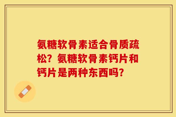 氨糖软骨素适合？氨糖软骨素钙片和钙片是两种东西吗？