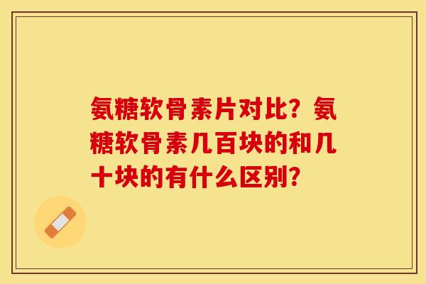 氨糖软骨素片对比?氨糖软骨素几百块的和几十块的有什么区别? 氨糖软骨素片对比?氨糖软骨素几百块的和几十块的有什么区别?