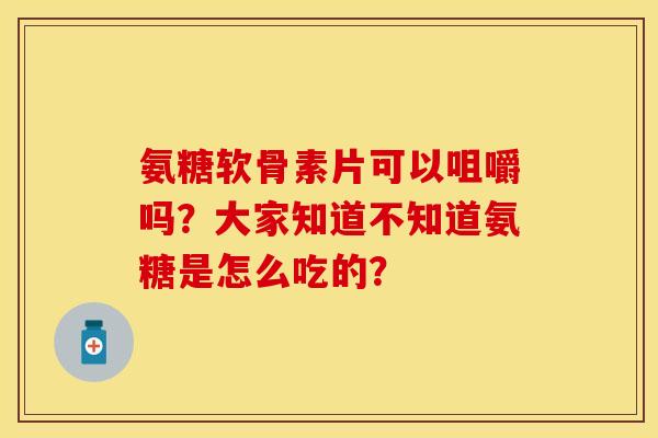氨糖软骨素片可以咀嚼吗？大家知道不知道氨糖是怎么吃的？