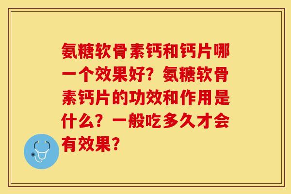 氨糖软骨素钙和钙片哪一个效果好？氨糖软骨素钙片的功效和作用是什么？一般吃多久才会有效果？