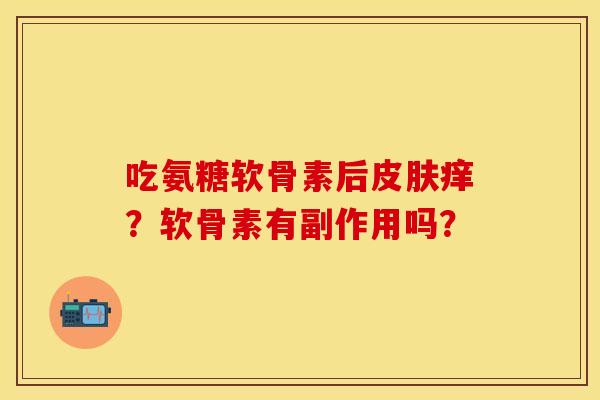 吃氨糖软骨素后痒?软骨素有副作用吗? 吃氨糖软骨素后痒?软骨素有副作用吗?