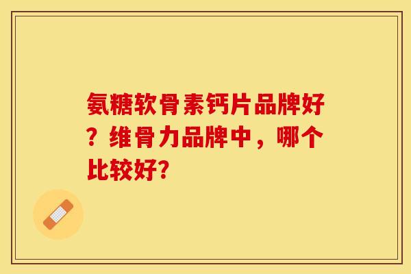 氨糖软骨素钙片品牌好？维骨力品牌中，哪个比较好？