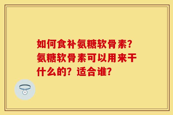 如何食补氨糖软骨素？氨糖软骨素可以用来干什么的？适合谁？