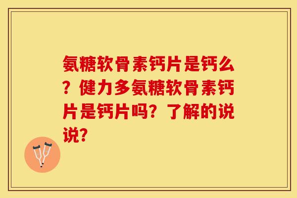 氨糖软骨素钙片是钙么?健力多氨糖软骨素钙片是钙片吗?了解的说说? 氨糖软骨素钙片是钙么?健力多氨糖软骨素钙片是钙片吗?了解的说说?