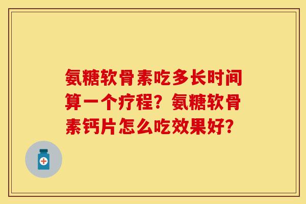 氨糖软骨素吃多长时间算一个疗程?氨糖软骨素钙片怎么吃效果好? 氨糖软骨素吃多长时间算一个疗程?氨糖软骨素钙片怎么吃效果好?