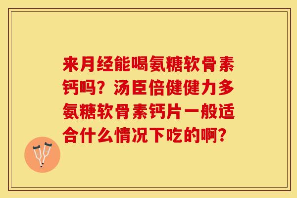 来月经能喝氨糖软骨素钙吗？汤臣倍健健力多氨糖软骨素钙片一般适合什么情况下吃的啊？