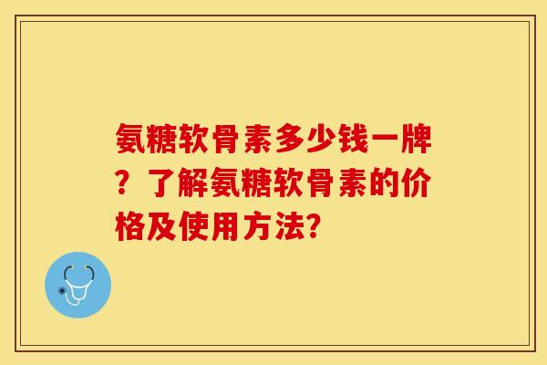 氨糖软骨素多少钱一牌？了解氨糖软骨素的价格及使用方法？