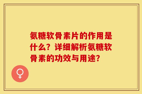 氨糖软骨素片的作用是什么?详细解析氨糖软骨素的功效与用途? 氨糖软骨素片的作用是什么?详细解析氨糖软骨素的功效与用途?