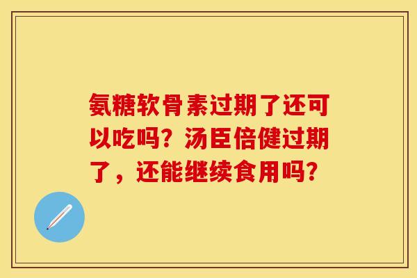 氨糖软骨素过期了还可以吃吗？汤臣倍健过期了，还能继续食用吗？