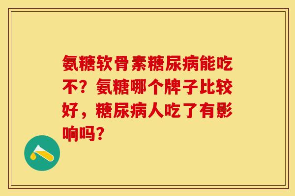 氨糖软骨素能吃不?氨糖哪个牌子比较好,人吃了有影响吗? 氨糖软骨素能吃不?氨糖哪个牌子比较好,人吃了有影响吗?