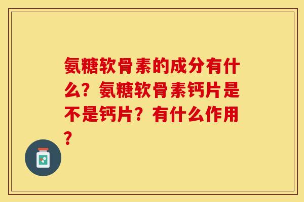 氨糖软骨素的成分有什么?氨糖软骨素钙片是不是钙片?有什么作用? 氨糖软骨素的成分有什么?氨糖软骨素钙片是不是钙片?有什么作用?