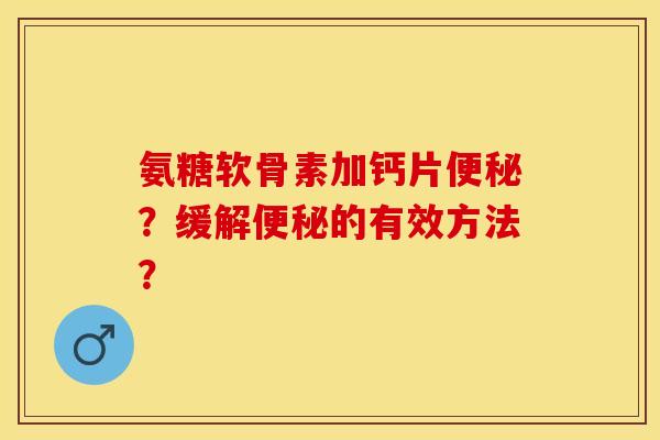 氨糖软骨素加钙片便秘？缓解便秘的有效方法？