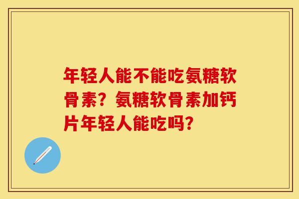年轻人能不能吃氨糖软骨素？氨糖软骨素加钙片年轻人能吃吗？