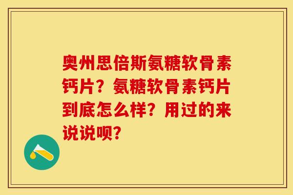 奥州思倍斯氨糖软骨素钙片？氨糖软骨素钙片到底怎么样？用过的来说说呗？